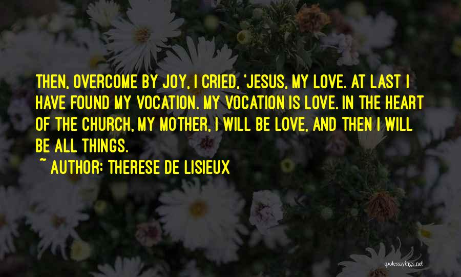 Therese De Lisieux Quotes: Then, Overcome By Joy, I Cried, 'jesus, My Love. At Last I Have Found My Vocation. My Vocation Is Love.
