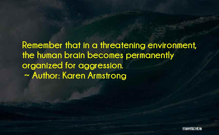 Karen Armstrong Quotes: Remember That In A Threatening Environment, The Human Brain Becomes Permanently Organized For Aggression.