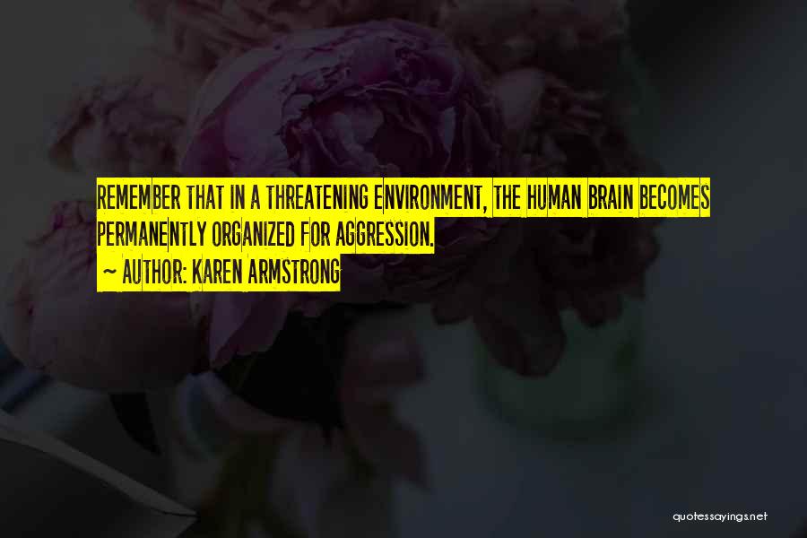 Karen Armstrong Quotes: Remember That In A Threatening Environment, The Human Brain Becomes Permanently Organized For Aggression.