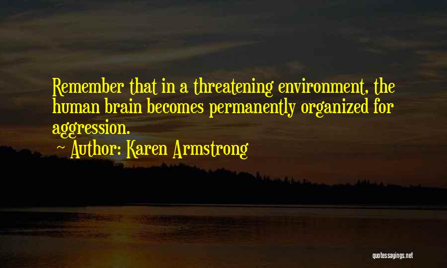 Karen Armstrong Quotes: Remember That In A Threatening Environment, The Human Brain Becomes Permanently Organized For Aggression.