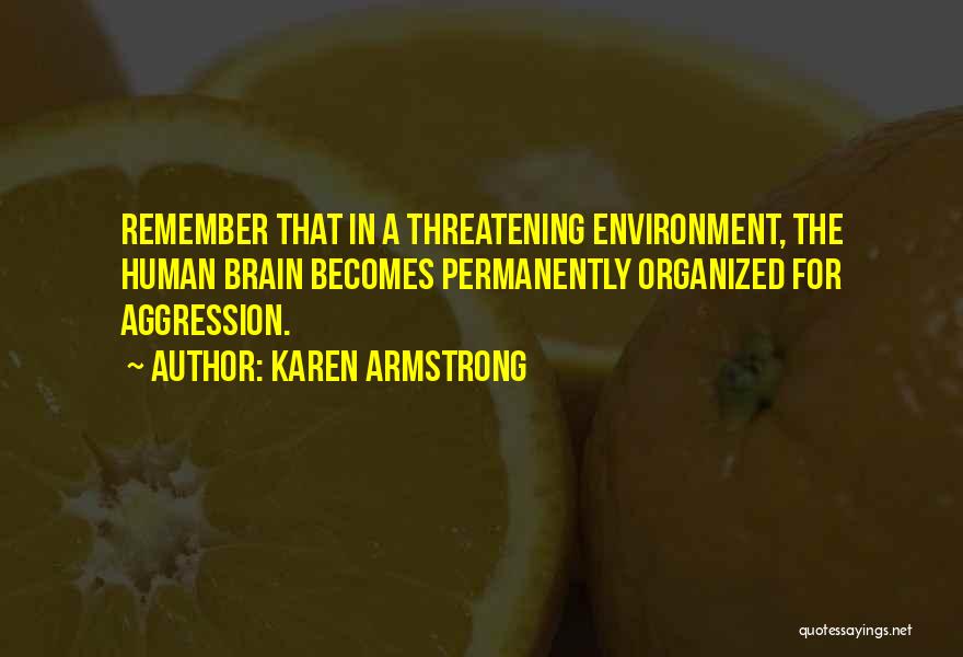 Karen Armstrong Quotes: Remember That In A Threatening Environment, The Human Brain Becomes Permanently Organized For Aggression.