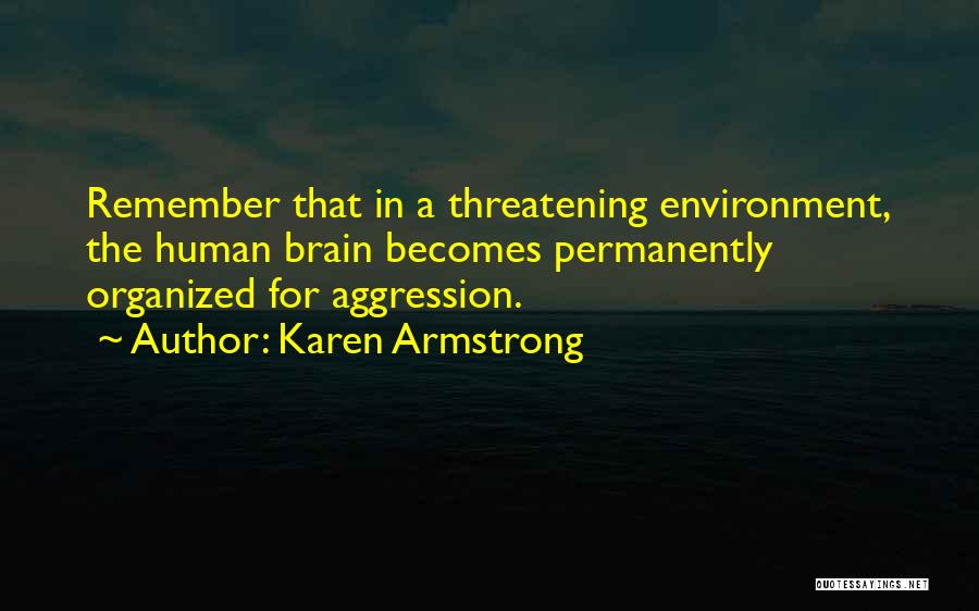 Karen Armstrong Quotes: Remember That In A Threatening Environment, The Human Brain Becomes Permanently Organized For Aggression.