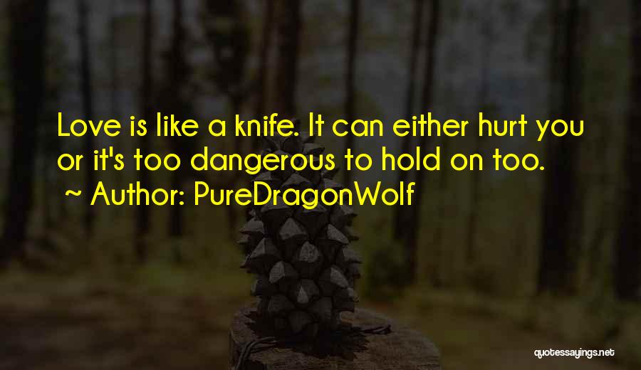 PureDragonWolf Quotes: Love Is Like A Knife. It Can Either Hurt You Or It's Too Dangerous To Hold On Too.
