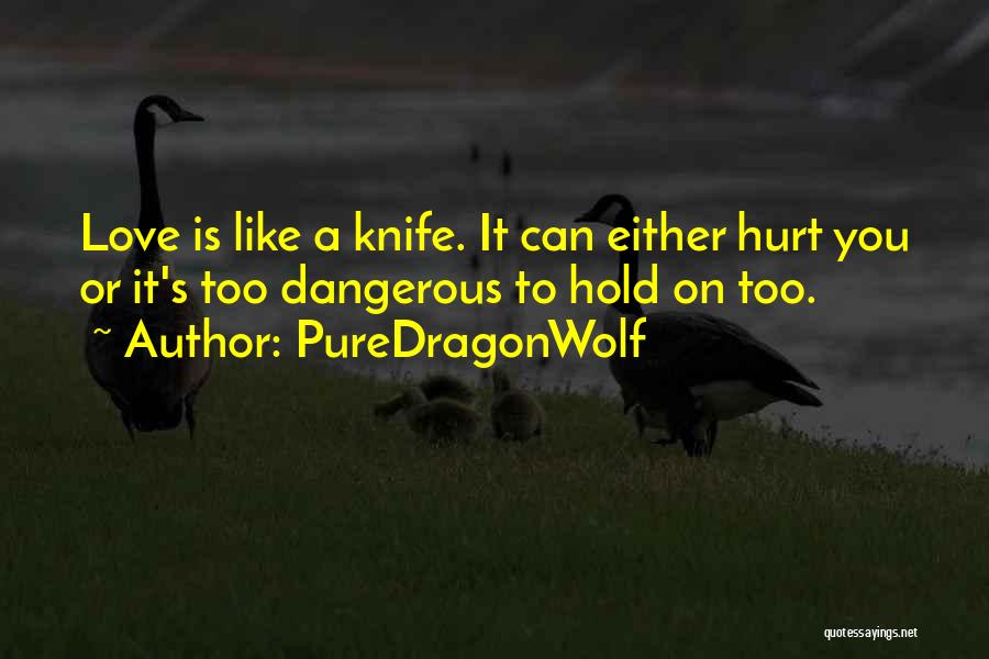 PureDragonWolf Quotes: Love Is Like A Knife. It Can Either Hurt You Or It's Too Dangerous To Hold On Too.