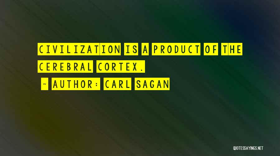 Carl Sagan Quotes: Civilization Is A Product Of The Cerebral Cortex.