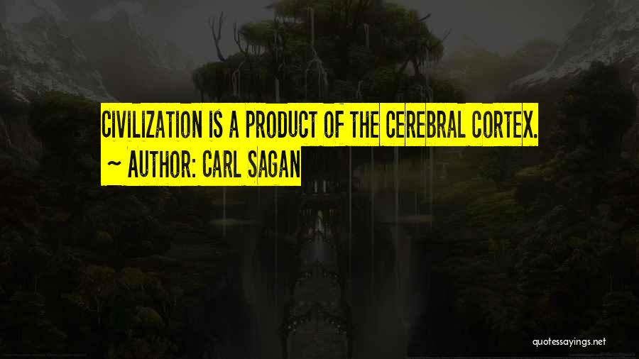 Carl Sagan Quotes: Civilization Is A Product Of The Cerebral Cortex.