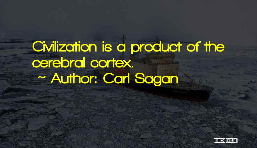 Carl Sagan Quotes: Civilization Is A Product Of The Cerebral Cortex.
