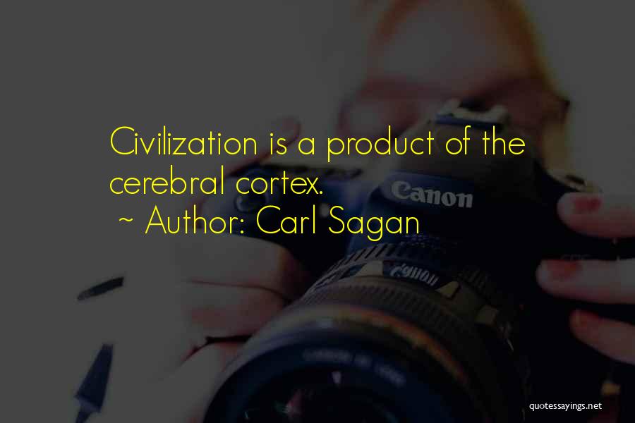 Carl Sagan Quotes: Civilization Is A Product Of The Cerebral Cortex.