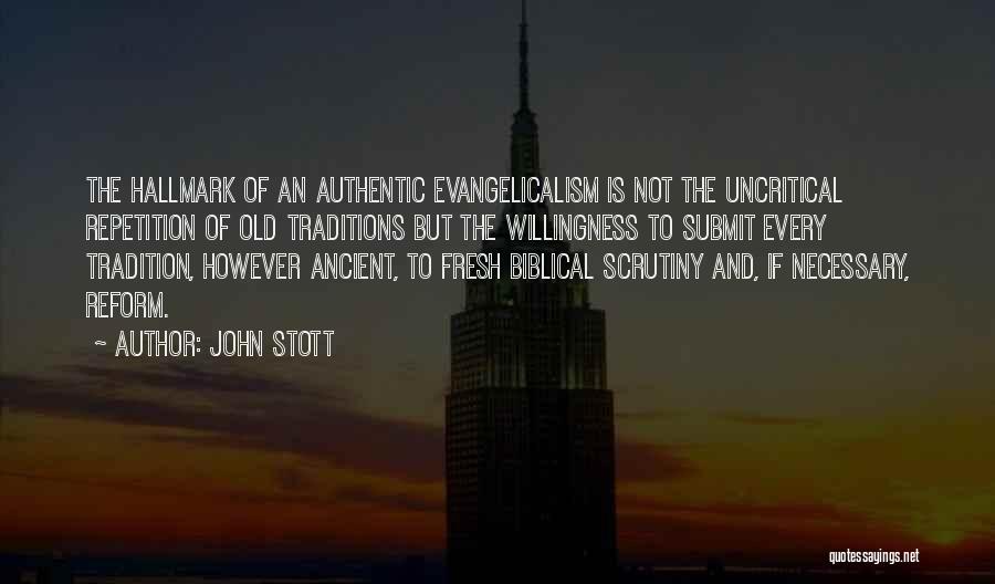 John Stott Quotes: The Hallmark Of An Authentic Evangelicalism Is Not The Uncritical Repetition Of Old Traditions But The Willingness To Submit Every