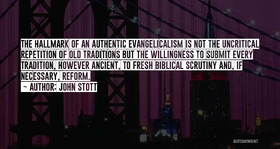 John Stott Quotes: The Hallmark Of An Authentic Evangelicalism Is Not The Uncritical Repetition Of Old Traditions But The Willingness To Submit Every