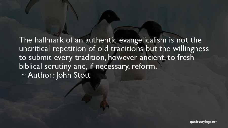 John Stott Quotes: The Hallmark Of An Authentic Evangelicalism Is Not The Uncritical Repetition Of Old Traditions But The Willingness To Submit Every