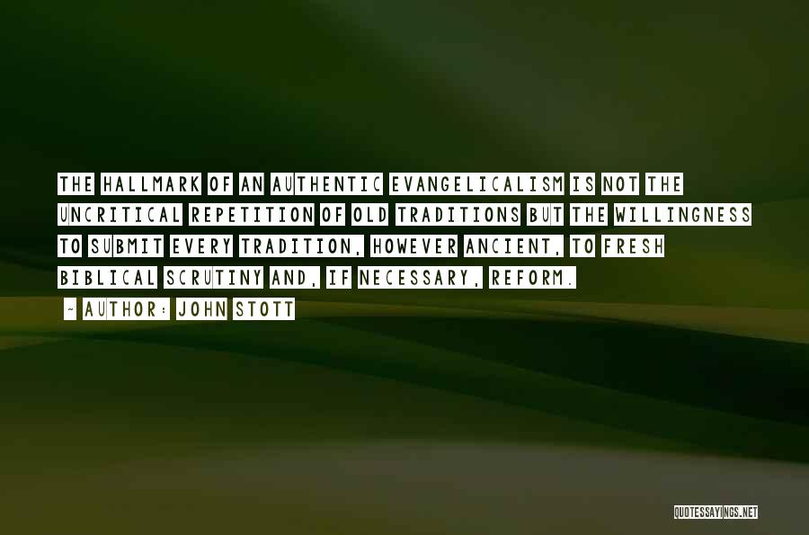 John Stott Quotes: The Hallmark Of An Authentic Evangelicalism Is Not The Uncritical Repetition Of Old Traditions But The Willingness To Submit Every