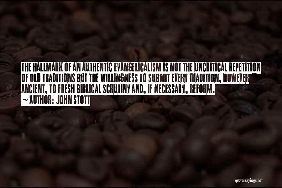 John Stott Quotes: The Hallmark Of An Authentic Evangelicalism Is Not The Uncritical Repetition Of Old Traditions But The Willingness To Submit Every