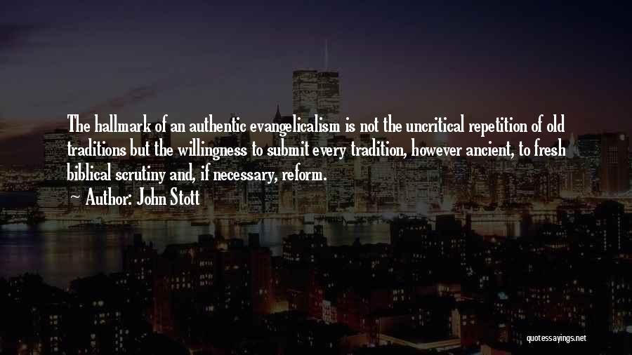 John Stott Quotes: The Hallmark Of An Authentic Evangelicalism Is Not The Uncritical Repetition Of Old Traditions But The Willingness To Submit Every