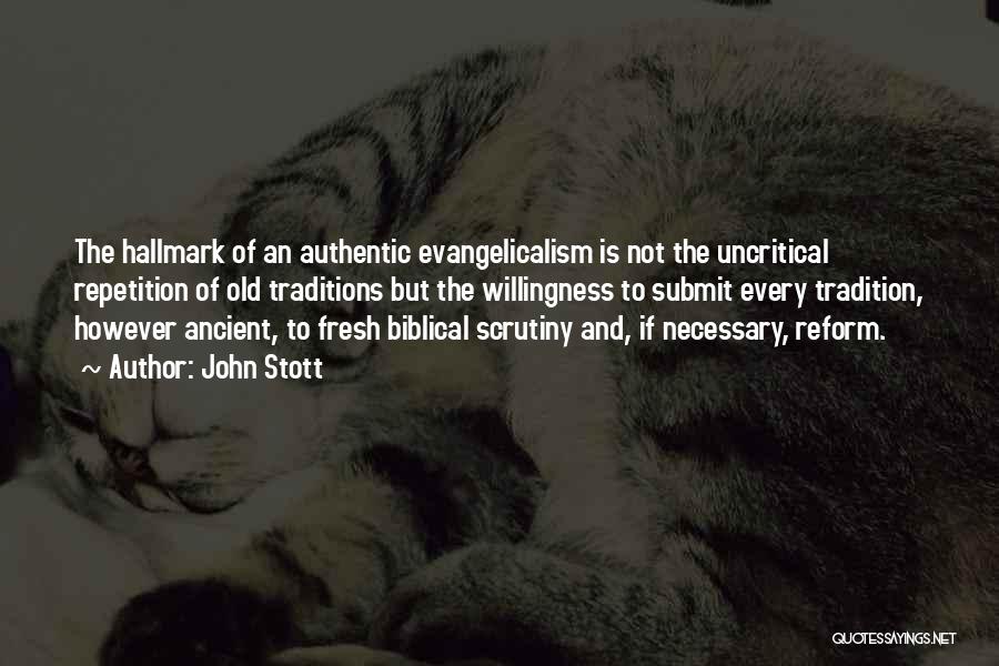 John Stott Quotes: The Hallmark Of An Authentic Evangelicalism Is Not The Uncritical Repetition Of Old Traditions But The Willingness To Submit Every