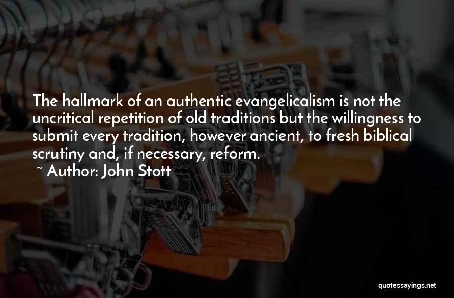 John Stott Quotes: The Hallmark Of An Authentic Evangelicalism Is Not The Uncritical Repetition Of Old Traditions But The Willingness To Submit Every