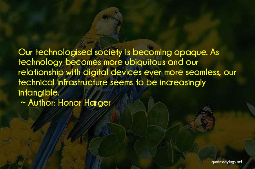 Honor Harger Quotes: Our Technologised Society Is Becoming Opaque. As Technology Becomes More Ubiquitous And Our Relationship With Digital Devices Ever More Seamless,
