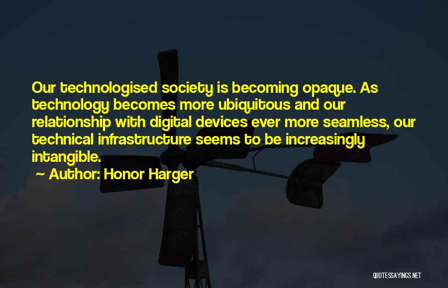 Honor Harger Quotes: Our Technologised Society Is Becoming Opaque. As Technology Becomes More Ubiquitous And Our Relationship With Digital Devices Ever More Seamless,