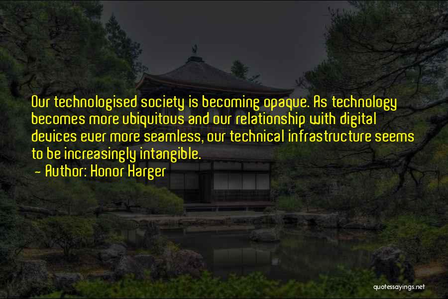 Honor Harger Quotes: Our Technologised Society Is Becoming Opaque. As Technology Becomes More Ubiquitous And Our Relationship With Digital Devices Ever More Seamless,