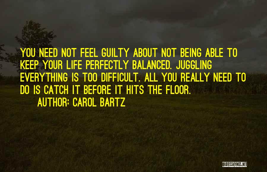 Carol Bartz Quotes: You Need Not Feel Guilty About Not Being Able To Keep Your Life Perfectly Balanced. Juggling Everything Is Too Difficult.