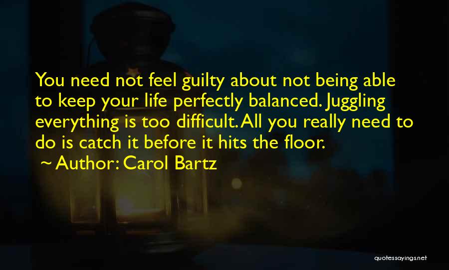 Carol Bartz Quotes: You Need Not Feel Guilty About Not Being Able To Keep Your Life Perfectly Balanced. Juggling Everything Is Too Difficult.