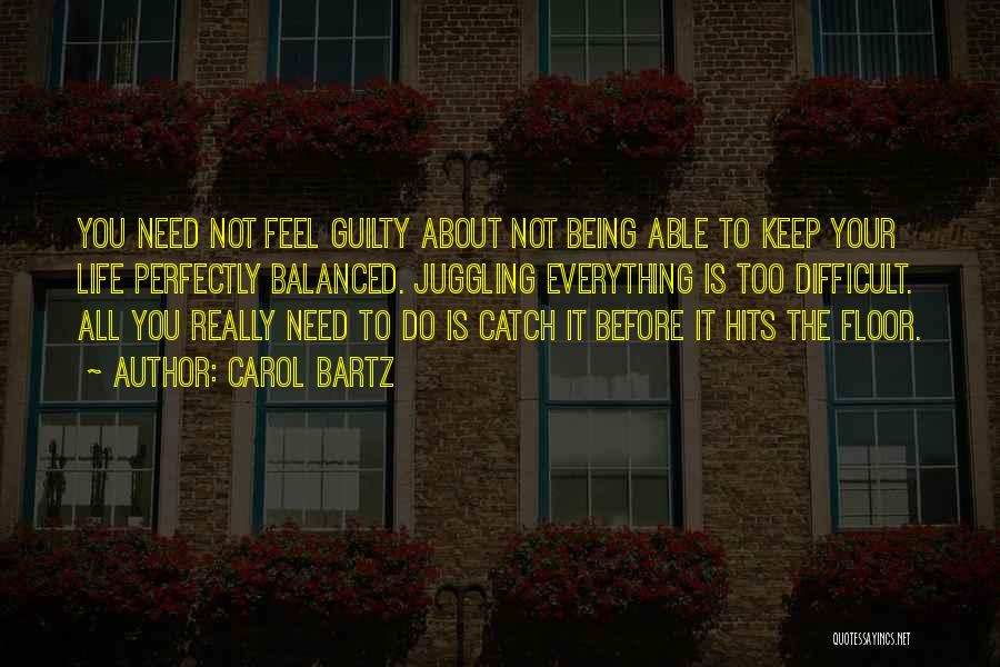 Carol Bartz Quotes: You Need Not Feel Guilty About Not Being Able To Keep Your Life Perfectly Balanced. Juggling Everything Is Too Difficult.