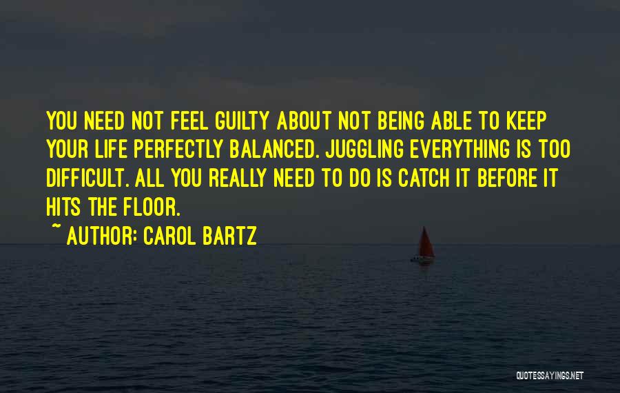 Carol Bartz Quotes: You Need Not Feel Guilty About Not Being Able To Keep Your Life Perfectly Balanced. Juggling Everything Is Too Difficult.