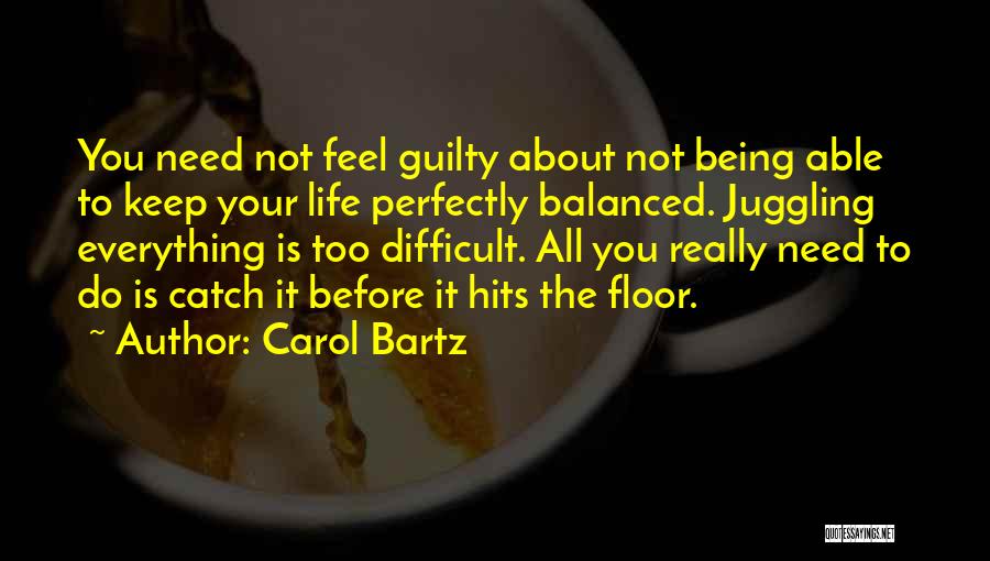 Carol Bartz Quotes: You Need Not Feel Guilty About Not Being Able To Keep Your Life Perfectly Balanced. Juggling Everything Is Too Difficult.