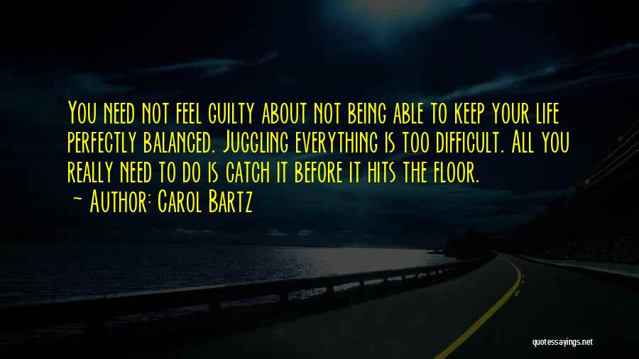 Carol Bartz Quotes: You Need Not Feel Guilty About Not Being Able To Keep Your Life Perfectly Balanced. Juggling Everything Is Too Difficult.