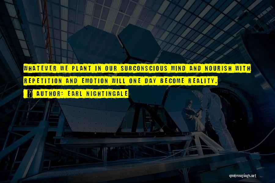 Earl Nightingale Quotes: Whatever We Plant In Our Subconscious Mind And Nourish With Repetition And Emotion Will One Day Become Reality.