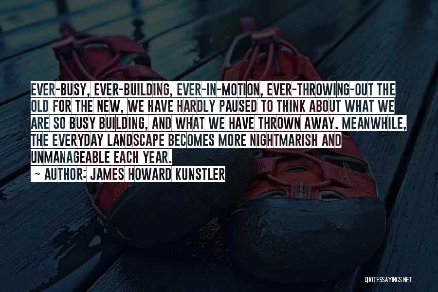 James Howard Kunstler Quotes: Ever-busy, Ever-building, Ever-in-motion, Ever-throwing-out The Old For The New, We Have Hardly Paused To Think About What We Are So