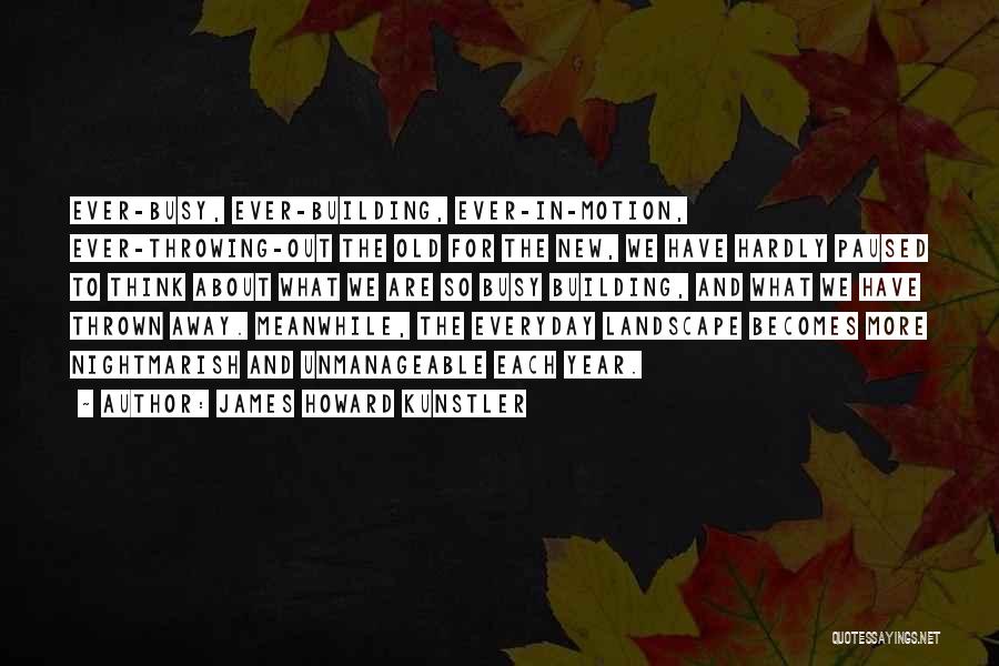 James Howard Kunstler Quotes: Ever-busy, Ever-building, Ever-in-motion, Ever-throwing-out The Old For The New, We Have Hardly Paused To Think About What We Are So