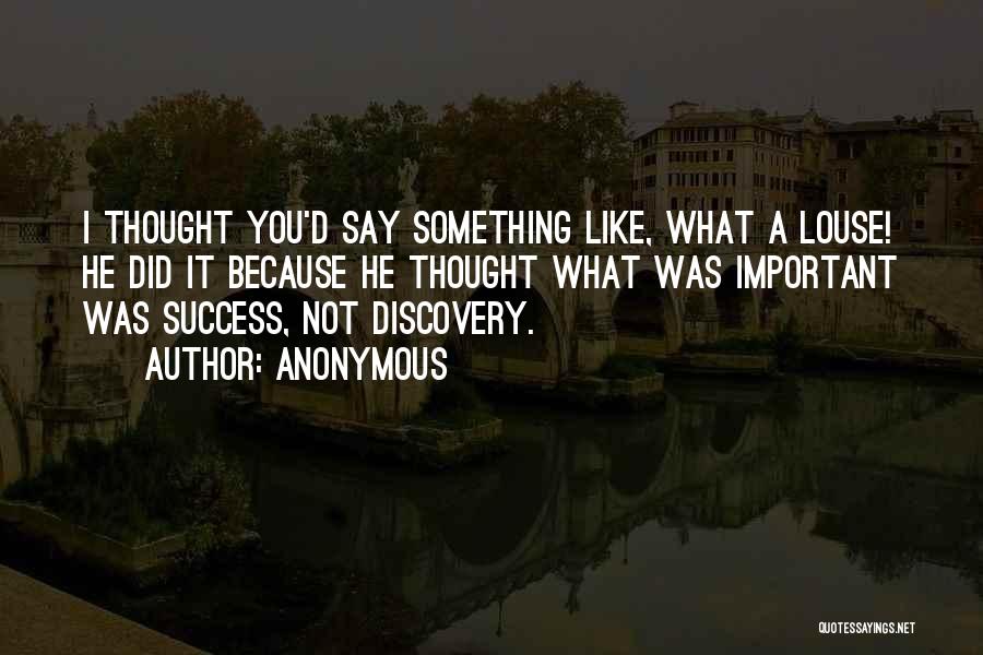 Anonymous Quotes: I Thought You'd Say Something Like, What A Louse! He Did It Because He Thought What Was Important Was Success,