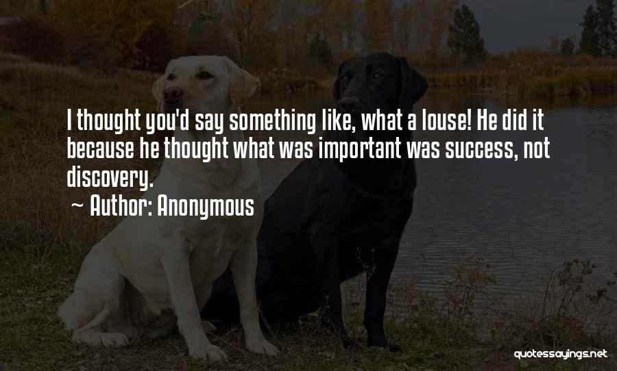 Anonymous Quotes: I Thought You'd Say Something Like, What A Louse! He Did It Because He Thought What Was Important Was Success,