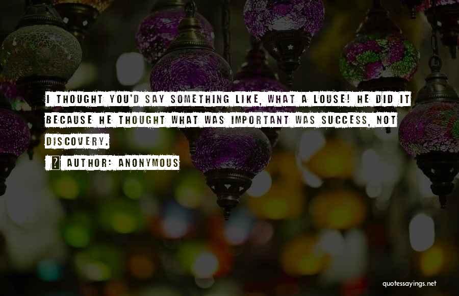 Anonymous Quotes: I Thought You'd Say Something Like, What A Louse! He Did It Because He Thought What Was Important Was Success,