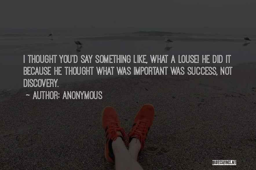 Anonymous Quotes: I Thought You'd Say Something Like, What A Louse! He Did It Because He Thought What Was Important Was Success,