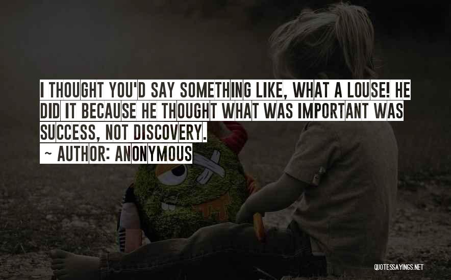Anonymous Quotes: I Thought You'd Say Something Like, What A Louse! He Did It Because He Thought What Was Important Was Success,