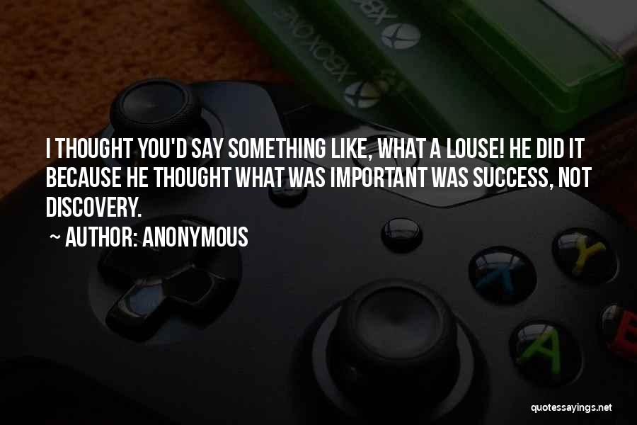 Anonymous Quotes: I Thought You'd Say Something Like, What A Louse! He Did It Because He Thought What Was Important Was Success,