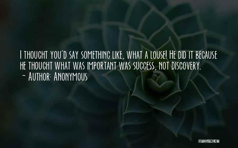 Anonymous Quotes: I Thought You'd Say Something Like, What A Louse! He Did It Because He Thought What Was Important Was Success,