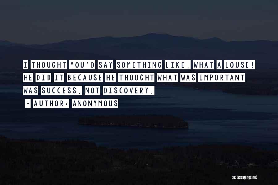 Anonymous Quotes: I Thought You'd Say Something Like, What A Louse! He Did It Because He Thought What Was Important Was Success,