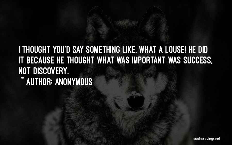 Anonymous Quotes: I Thought You'd Say Something Like, What A Louse! He Did It Because He Thought What Was Important Was Success,