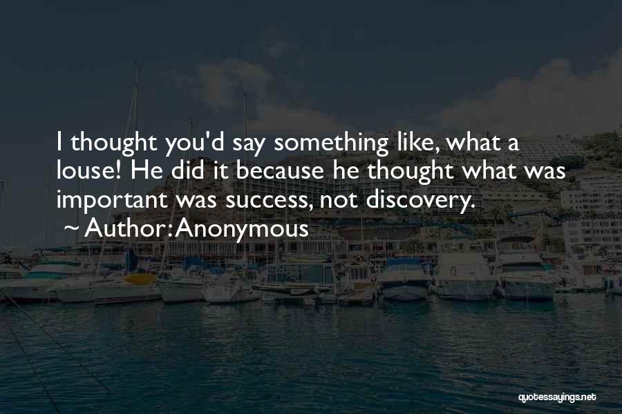 Anonymous Quotes: I Thought You'd Say Something Like, What A Louse! He Did It Because He Thought What Was Important Was Success,