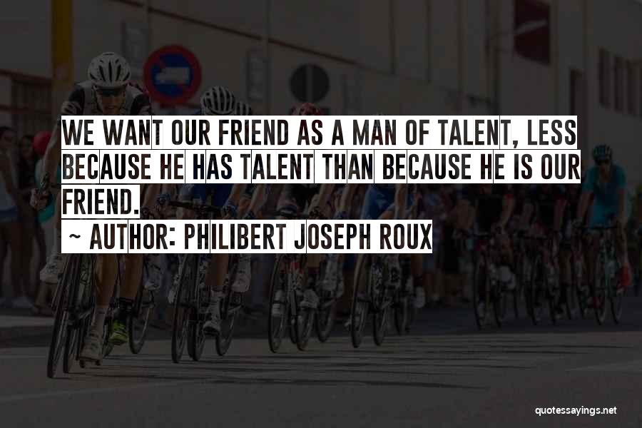 Philibert Joseph Roux Quotes: We Want Our Friend As A Man Of Talent, Less Because He Has Talent Than Because He Is Our Friend.