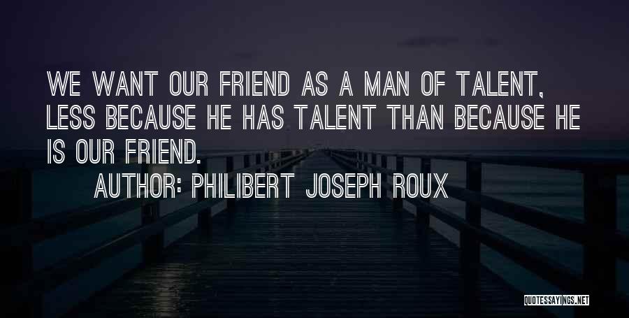 Philibert Joseph Roux Quotes: We Want Our Friend As A Man Of Talent, Less Because He Has Talent Than Because He Is Our Friend.