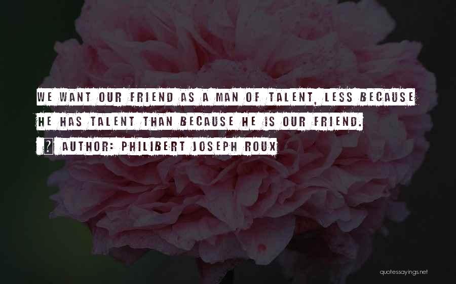 Philibert Joseph Roux Quotes: We Want Our Friend As A Man Of Talent, Less Because He Has Talent Than Because He Is Our Friend.