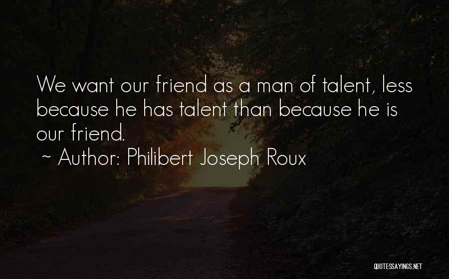 Philibert Joseph Roux Quotes: We Want Our Friend As A Man Of Talent, Less Because He Has Talent Than Because He Is Our Friend.