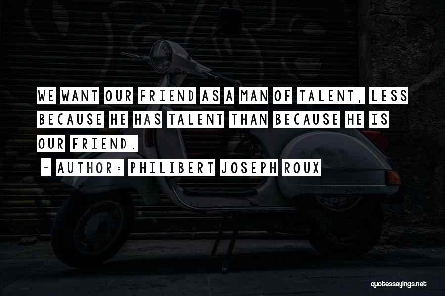 Philibert Joseph Roux Quotes: We Want Our Friend As A Man Of Talent, Less Because He Has Talent Than Because He Is Our Friend.