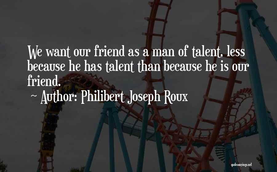 Philibert Joseph Roux Quotes: We Want Our Friend As A Man Of Talent, Less Because He Has Talent Than Because He Is Our Friend.