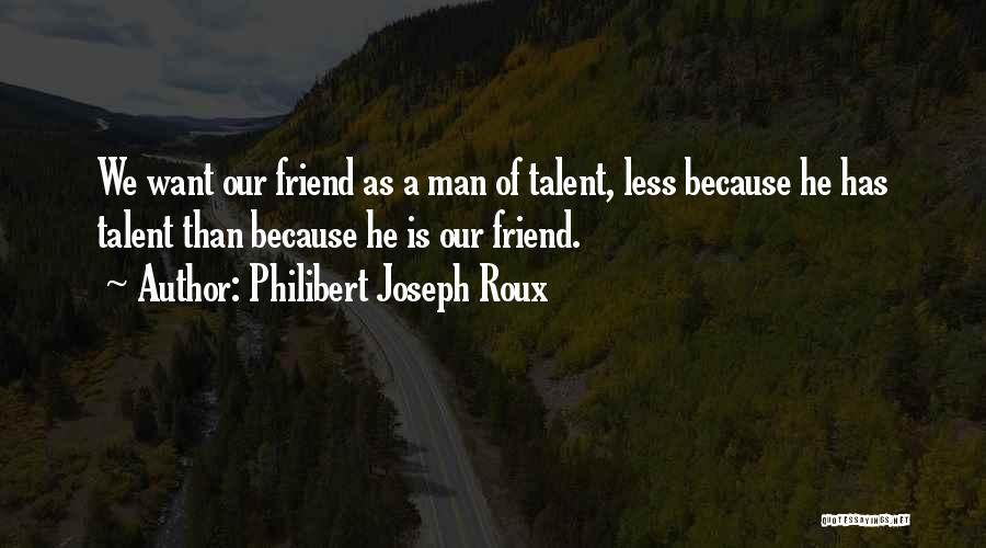 Philibert Joseph Roux Quotes: We Want Our Friend As A Man Of Talent, Less Because He Has Talent Than Because He Is Our Friend.