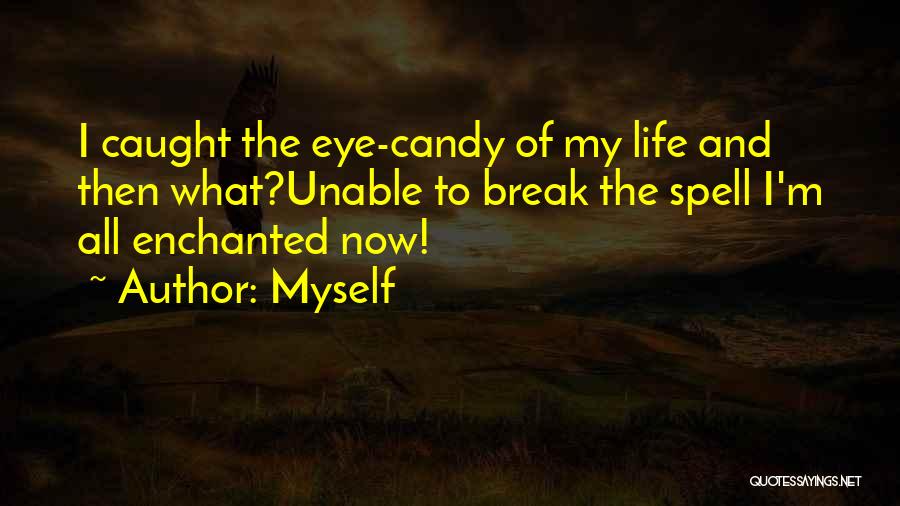 Myself Quotes: I Caught The Eye-candy Of My Life And Then What?unable To Break The Spell I'm All Enchanted Now!